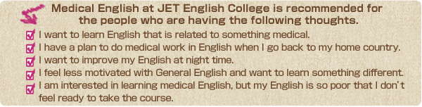 Medical English at JET English College is recommended for 
the people who are having the following thoughts.